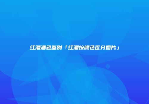 红酒酒色鉴别「红酒按颜色区分图片」