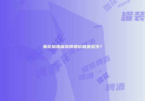 雪花脸谱罐装啤酒价格是多少？