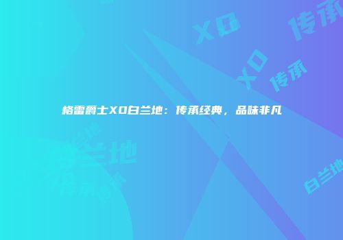 格雷爵士XO白兰地：传承经典，品味非凡