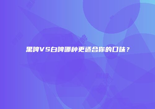 黑啤VS白啤哪种更适合你的口味？