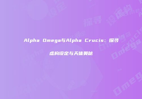 Alpha Omega与Alpha Crucis：探寻虚构设定与天体奥秘