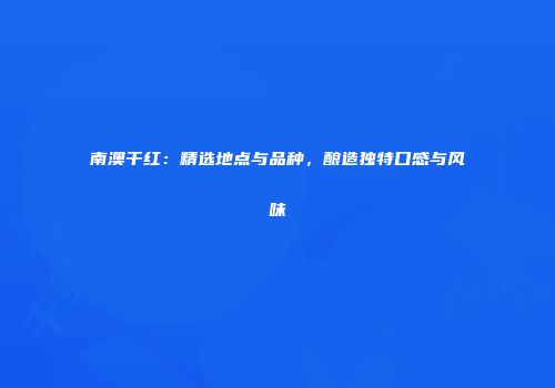 南澳干红：精选地点与品种，酿造独特口感与风味