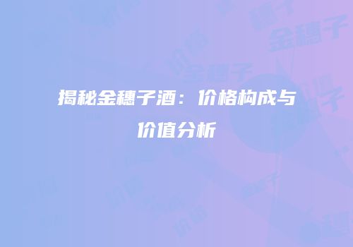 揭秘金穗子酒：价格构成与价值分析