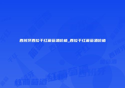 西班牙西拉干红葡萄酒价格_西拉干红葡萄酒价格