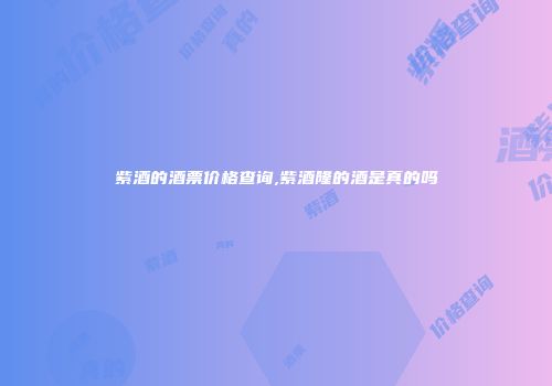 紫酒的酒票价格查询,紫酒隆的酒是真的吗