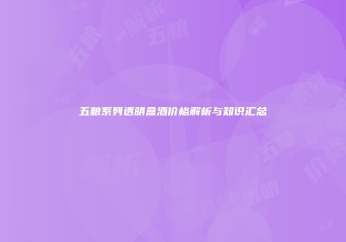 五粮系列透明盒酒价格解析与知识汇总