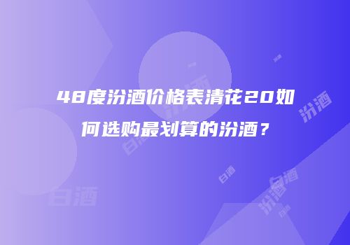 48度汾酒价格表清花20如何选购最划算的汾酒？