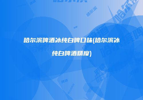 哈尔滨啤酒冰纯白啤口味(哈尔滨冰纯白啤酒精度)