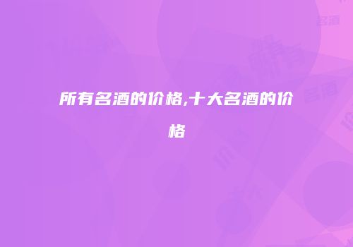 所有名酒的价格,十大名酒的价格