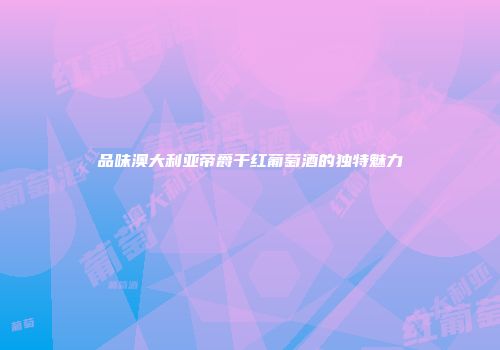 品味澳大利亚帝爵干红葡萄酒的独特魅力