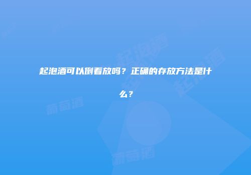 起泡酒可以倒着放吗？正确的存放方法是什么？