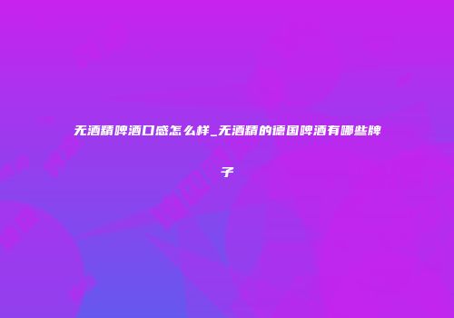 无酒精啤酒口感怎么样_无酒精的德国啤酒有哪些牌子