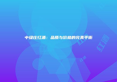 中级庄红酒：品质与价格的完美平衡
