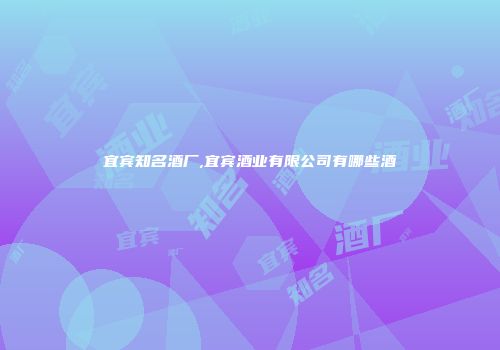 宜宾知名酒厂,宜宾酒业有限公司有哪些酒