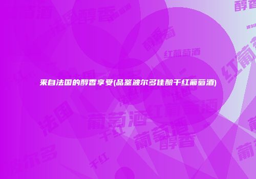 来自法国的醇香享受(品鉴波尔多佳酿干红葡萄酒)