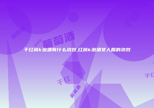 干红桃k泡酒有什么功效,红桃k泡酒女人喝的功效
