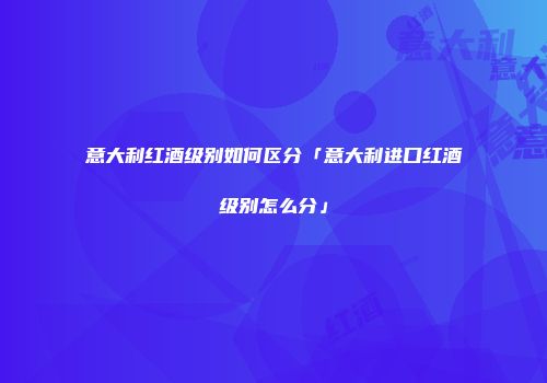 意大利红酒级别如何区分「意大利进口红酒级别怎么分」