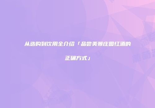 从选购到饮用全介绍「品尝美景庄园红酒的正确方式」