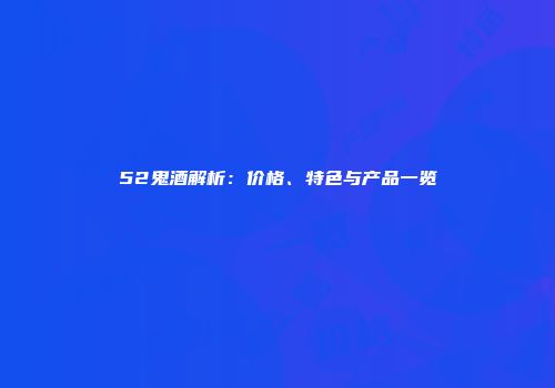 52鬼酒解析：价格、特色与产品一览