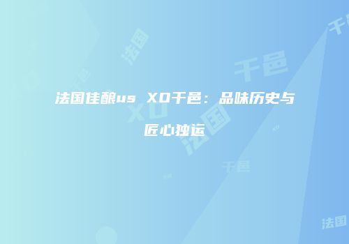 法国佳酿us XO干邑：品味历史与匠心独运