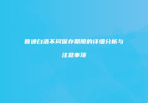 普通白酒不同保存期限的详细分析与注意事项