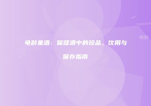 龟龄集酒：保健酒中的珍品，饮用与保存指南
