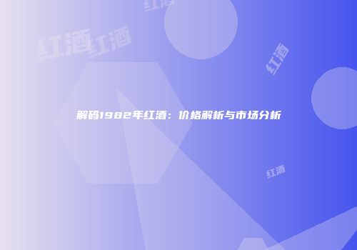 解码1982年红酒：价格解析与市场分析