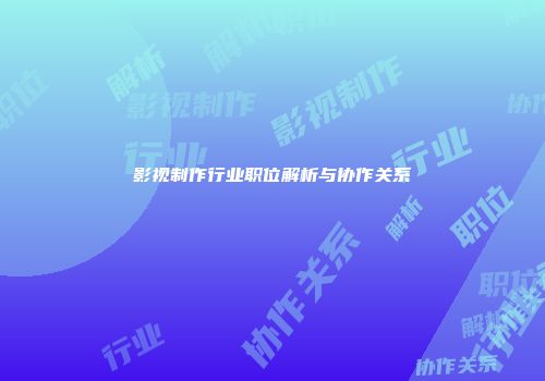影视制作行业职位解析与协作关系
