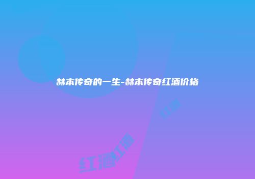 赫本传奇的一生-赫本传奇红酒价格