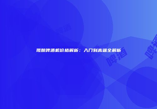 现酿啤酒机价格解析：入门到高端全解析