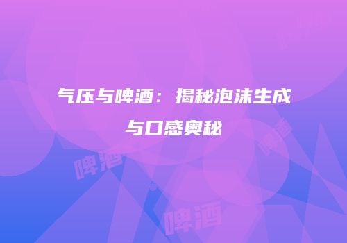 气压与啤酒：揭秘泡沫生成与口感奥秘