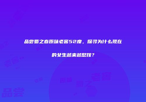 品尝蜀之春原味老窖52度，探寻为什么现在的女生越来越愁嫁？