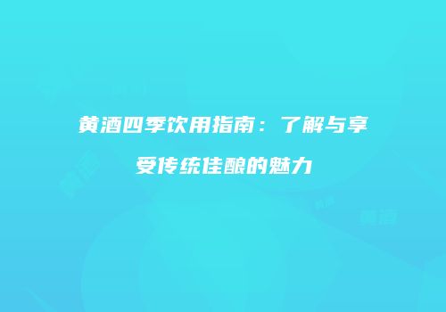 黄酒四季饮用指南：了解与享受传统佳酿的魅力