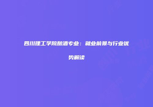 四川理工学院酿酒专业：就业前景与行业优势解读