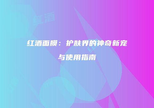 红酒面膜：护肤界的神奇新宠与使用指南