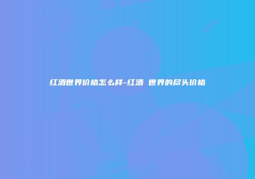 红酒世界价格怎么样-红酒 世界的尽头价格