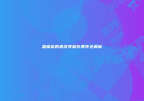 温度高的酒及其储存条件全解析