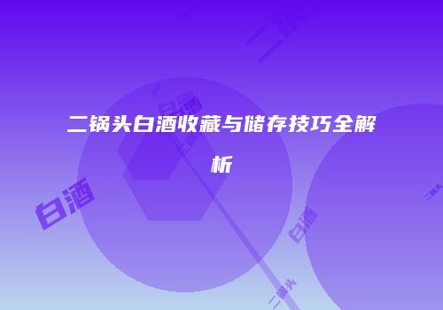 二锅头白酒收藏与储存技巧全解析