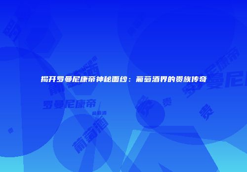 揭开罗曼尼康帝神秘面纱：葡萄酒界的贵族传奇