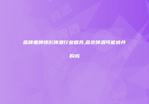 燕啤重啤领衔啤酒行业复苏,燕京啤酒可能被并购吗