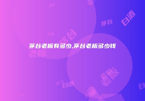 茅台老板有多少,茅台老板多少钱