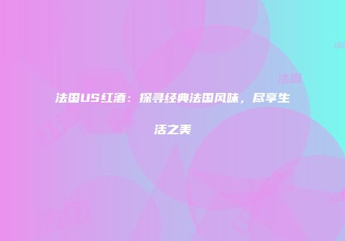 法国US红酒：探寻经典法国风味，尽享生活之美
