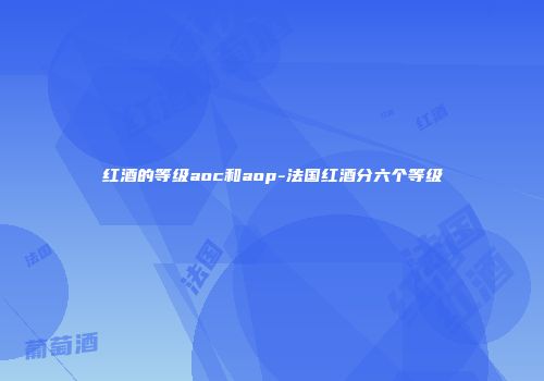 红酒的等级aoc和aop-法国红酒分六个等级