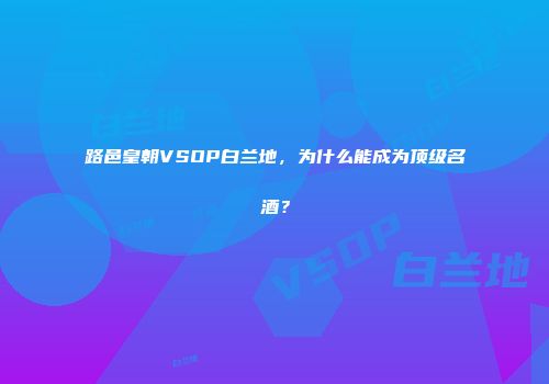 路邑皇朝VSOP白兰地，为什么能成为顶级名酒？