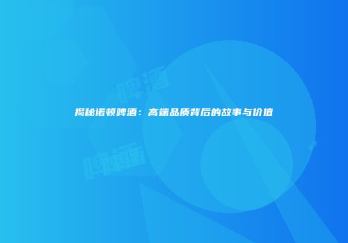 揭秘诺顿啤酒：高端品质背后的故事与价值