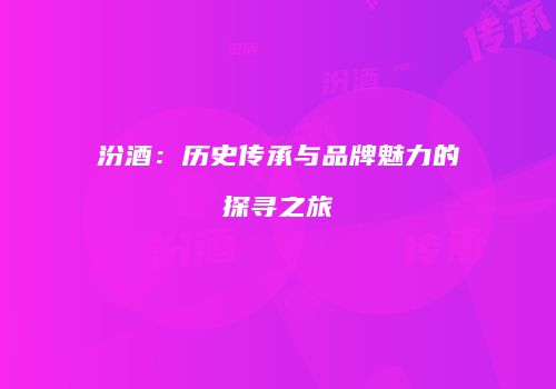 汾酒：历史传承与品牌魅力的探寻之旅