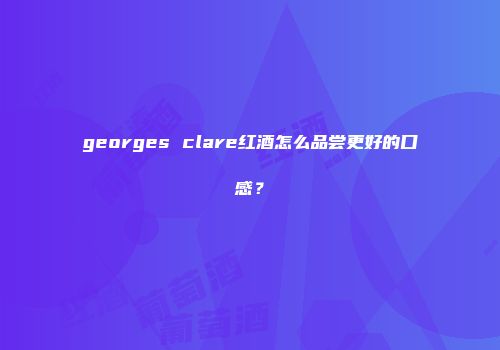georges clare红酒怎么品尝更好的口感？