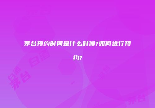 茅台预约时间是什么时候?如何进行预约?