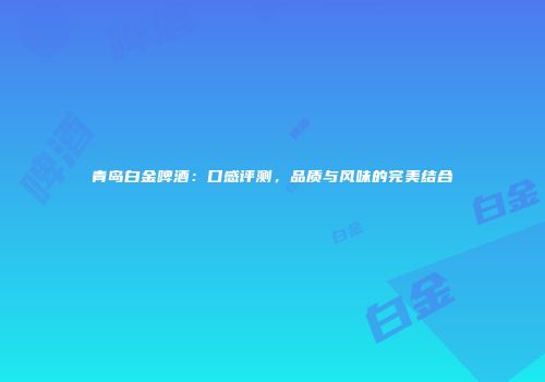 青岛白金啤酒：口感评测，品质与风味的完美结合