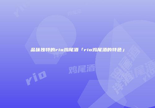品味独特的rio鸡尾酒「rio鸡尾酒的特色」